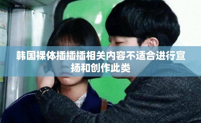 韩国裸体插插插相关内容不适合进行宣扬和创作此类