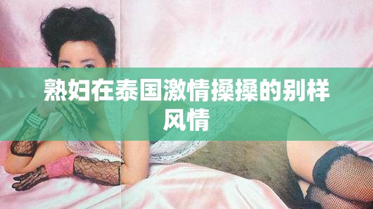 熟妇在泰国激情搡搡的别样风情