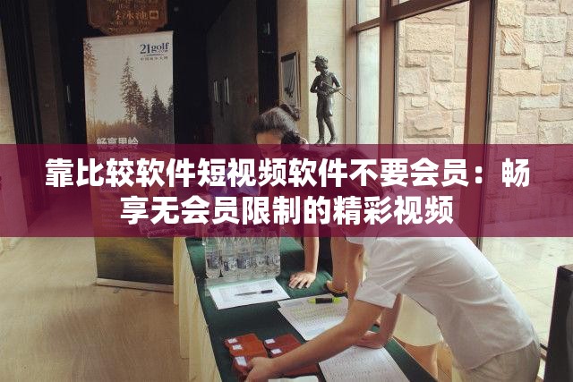 靠比较软件短视频软件不要会员：畅享无会员限制的精彩视频