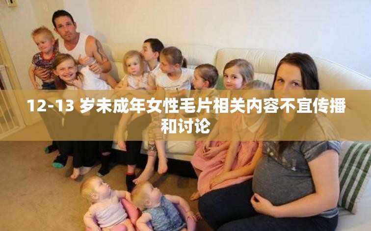 12-13 岁未成年女性毛片相关内容不宜传播和讨论