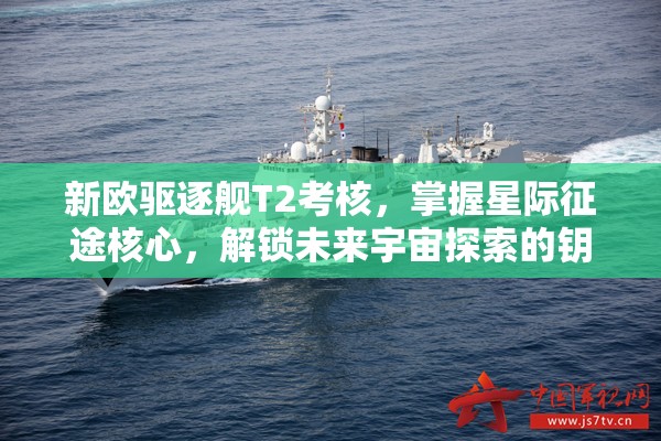 新欧驱逐舰T2考核，掌握星际征途核心，解锁未来宇宙探索的钥匙