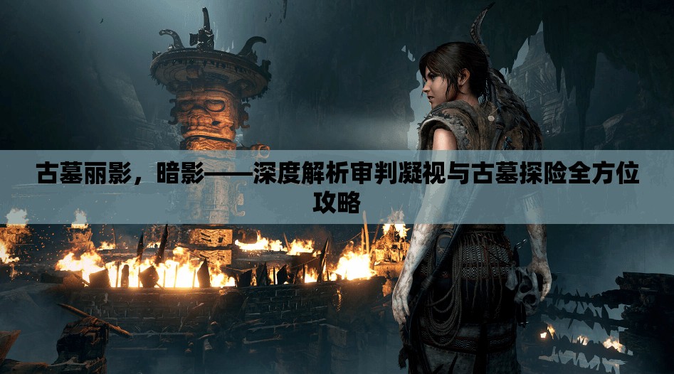 古墓丽影，暗影——深度解析审判凝视与古墓探险全方位攻略