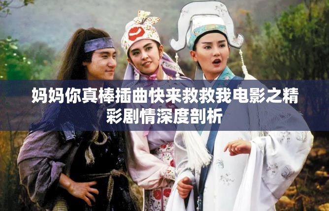 妈妈你真棒插曲快来救救我电影之精彩剧情深度剖析