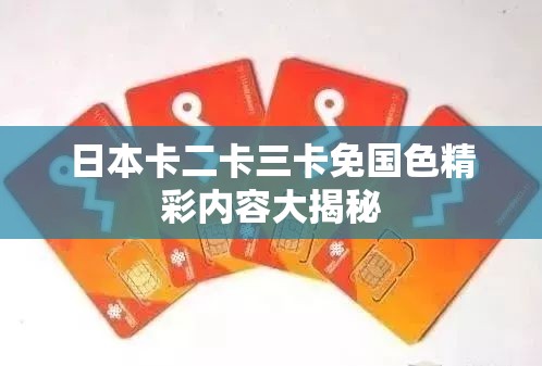 日本卡二卡三卡免国色精彩内容大揭秘