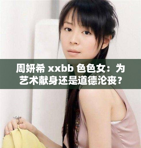 周妍希 xxbb 色色女：为艺术献身还是道德沦丧？