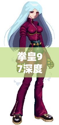 拳皇97深度攻略，解锁并精进你的格斗技能秘籍与战术策略