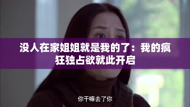 没人在家姐姐就是我的了：我的疯狂独占欲就此开启