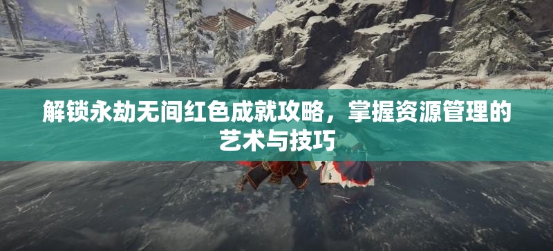 解锁永劫无间红色成就攻略，掌握资源管理的艺术与技巧