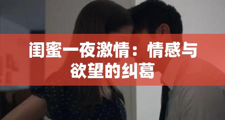 闺蜜一夜激情：情感与欲望的纠葛