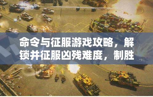 命令与征服游戏攻略，解锁并征服凶残难度，制胜秘籍全揭秘