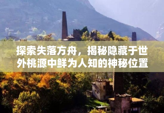 探索失落方舟，揭秘隐藏于世外桃源中鲜为人知的神秘位置