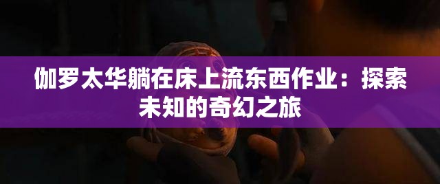 伽罗太华躺在床上流东西作业：探索未知的奇幻之旅