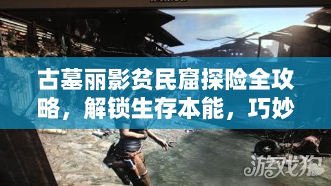 古墓丽影贫民窟探险全攻略，解锁生存本能，巧妙智取难关，助你顺利通关