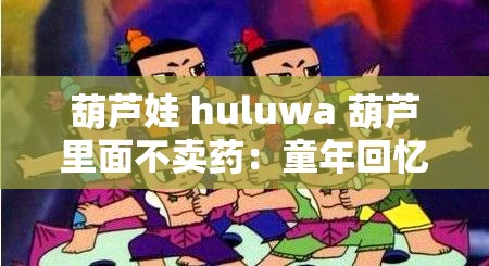 葫芦娃 huluwa 葫芦里面不卖药：童年回忆的经典动画