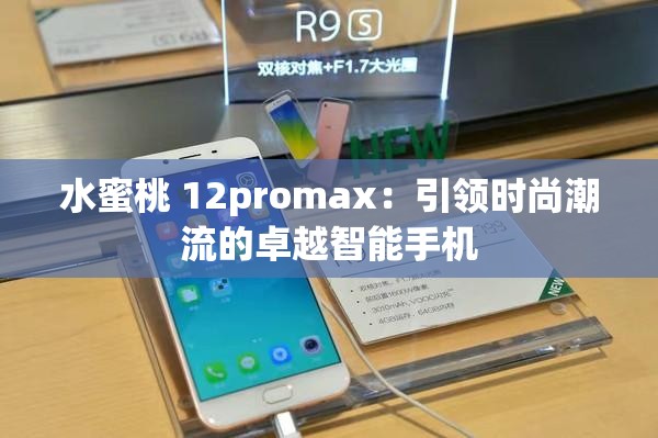 水蜜桃 12promax：引领时尚潮流的卓越智能手机