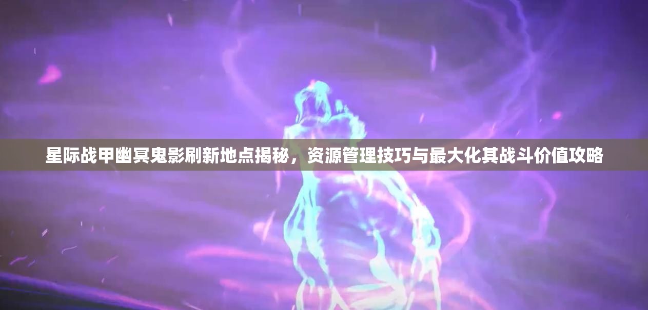 星际战甲幽冥鬼影刷新地点揭秘，资源管理技巧与最大化其战斗价值攻略