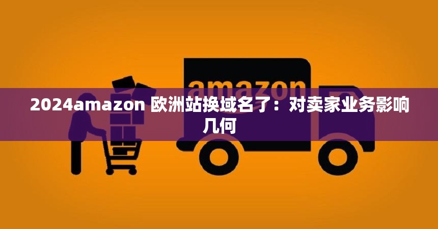 2024amazon 欧洲站换域名了：对卖家业务影响几何