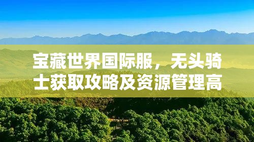 宝藏世界国际服，无头骑士获取攻略及资源管理高效利用防浪费策略