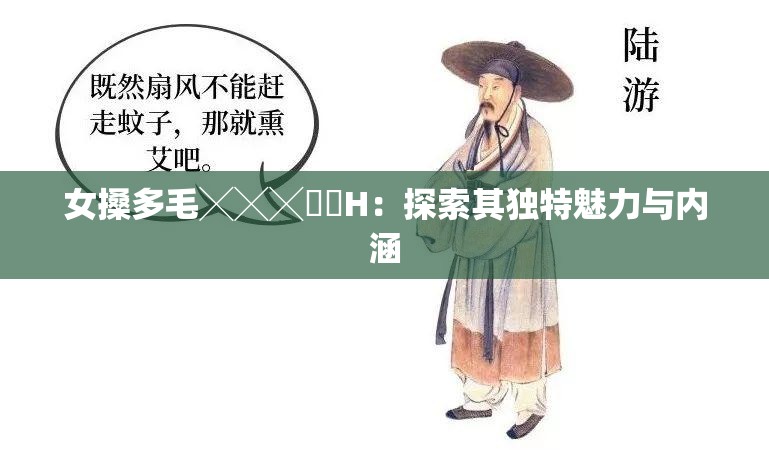 女搡多毛╳╳╳乂乂H：探索其独特魅力与内涵