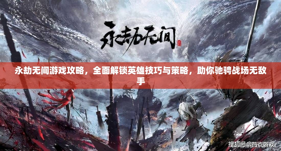 永劫无间游戏攻略，全面解锁英雄技巧与策略，助你驰骋战场无敌手