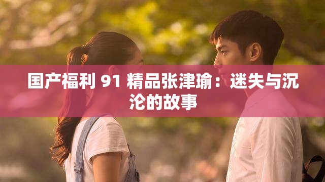 国产福利 91 精品张津瑜：迷失与沉沦的故事