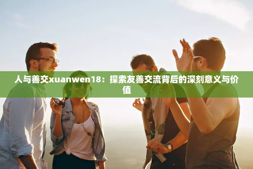 人与善交xuanwen18：探索友善交流背后的深刻意义与价值