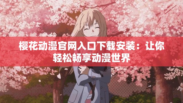 樱花动漫官网入口下载安装：让你轻松畅享动漫世界