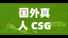 国外真人 CSGO 视频：精彩刺激的真人对战与极限竞技体验