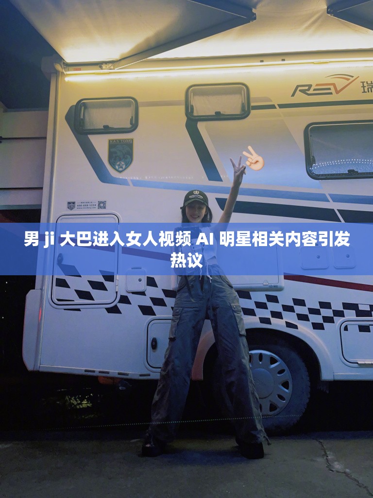 男 ji 大巴进入女人视频 AI 明星相关内容引发热议