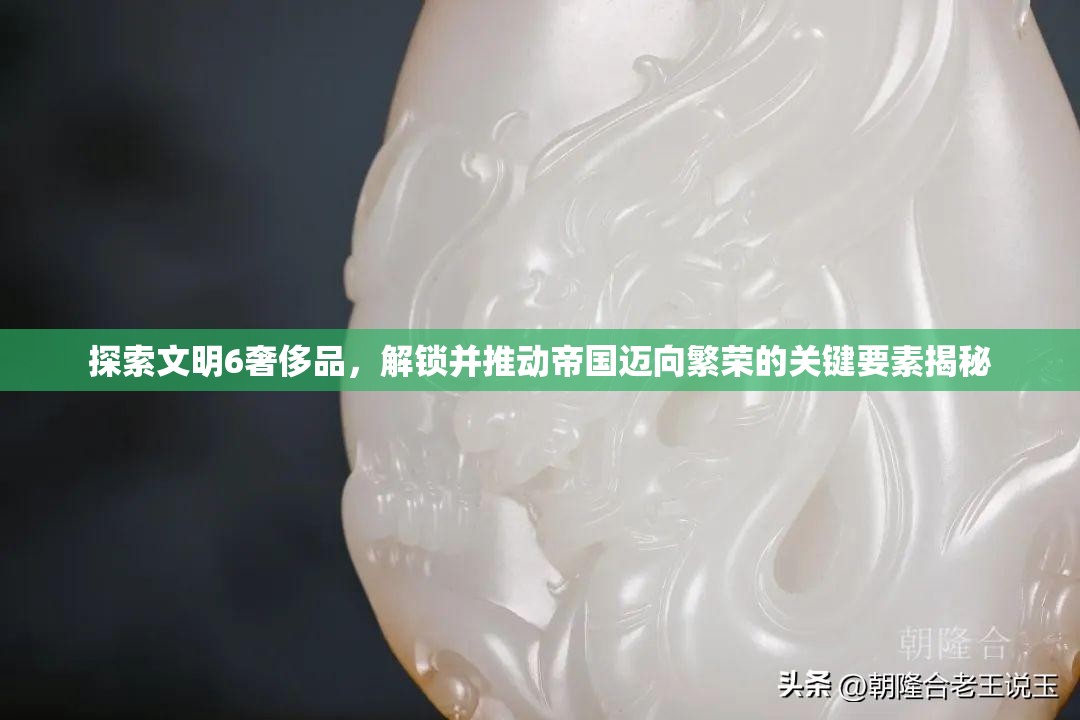 探索文明6奢侈品，解锁并推动帝国迈向繁荣的关键要素揭秘