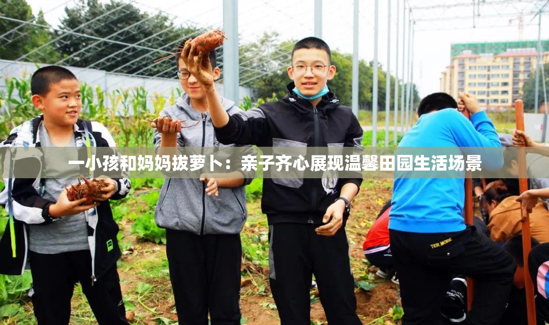 一小孩和妈妈拔萝卜：亲子齐心展现温馨田园生活场景