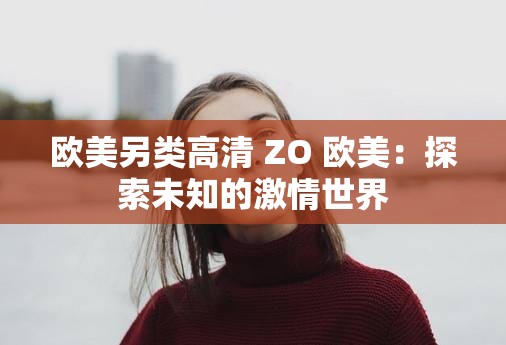 欧美另类高清 ZO 欧美：探索未知的激情世界