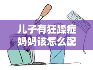 儿子有狂躁症妈妈该怎么配合：探索科学有效的应对策略