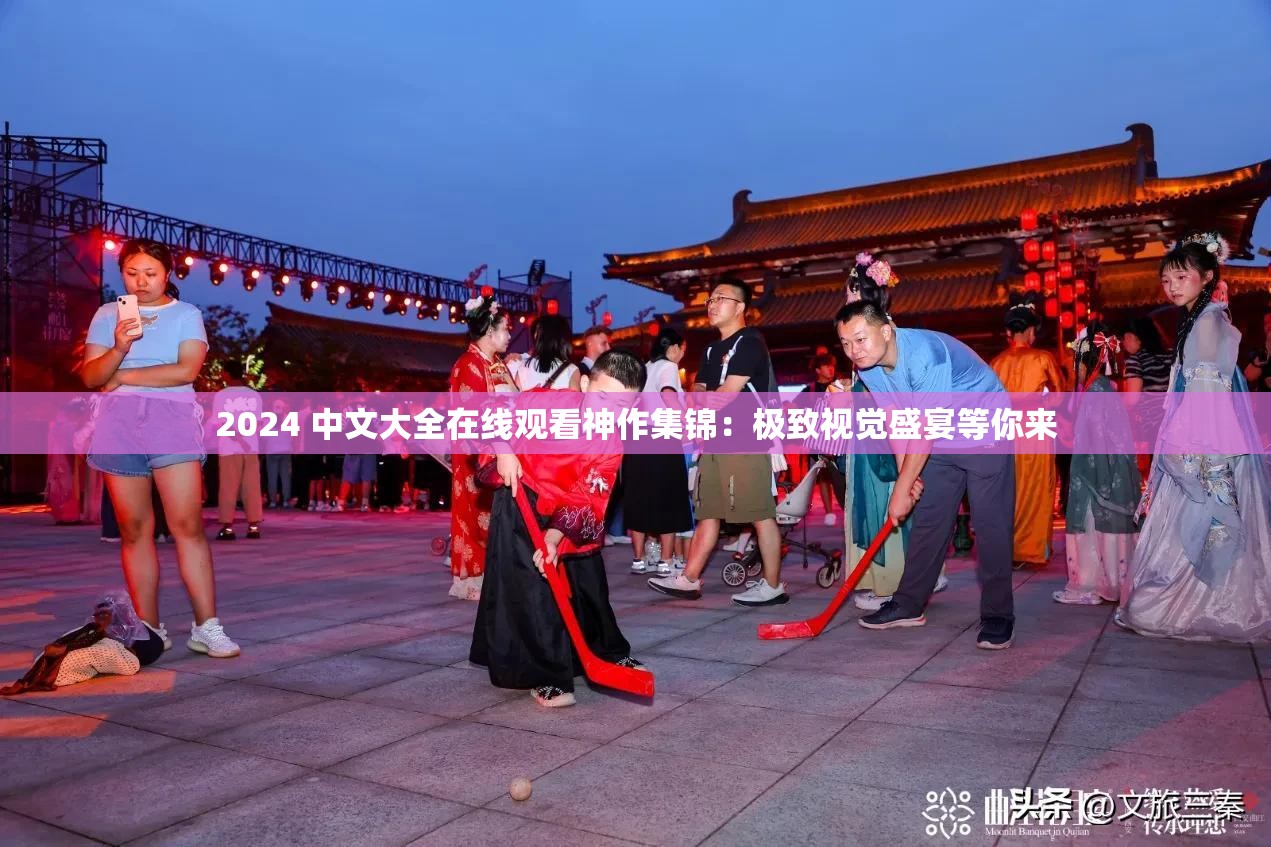 2024 中文大全在线观看神作集锦：极致视觉盛宴等你来
