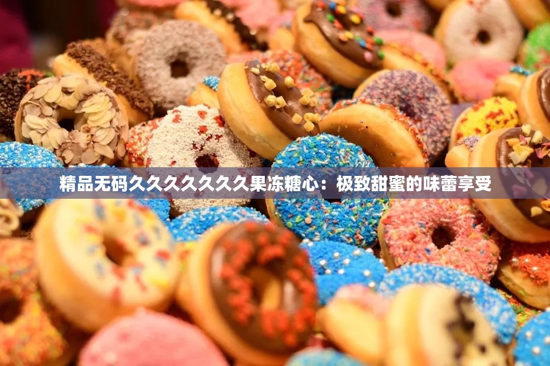 精品无码久久久久久久久果冻糖心：极致甜蜜的味蕾享受