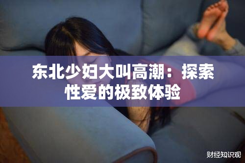东北少妇大叫高潮：探索性爱的极致体验