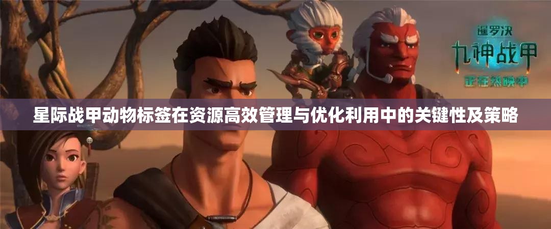 星际战甲动物标签在资源高效管理与优化利用中的关键性及策略