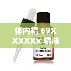体内精 69XXXXXx 精油的独特功效与作用探秘