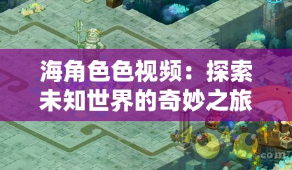 海角色色视频：探索未知世界的奇妙之旅