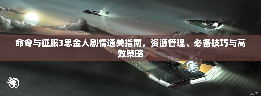 命令与征服3思金人剧情通关指南，资源管理、必备技巧与高效策略