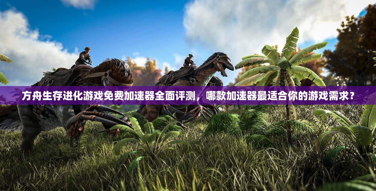 方舟生存进化游戏免费加速器全面评测，哪款加速器最适合你的游戏需求？