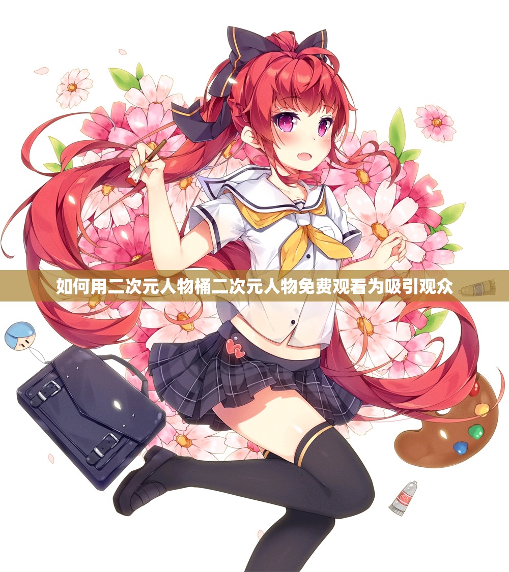 如何用二次元人物桶二次元人物免费观看为吸引观众
