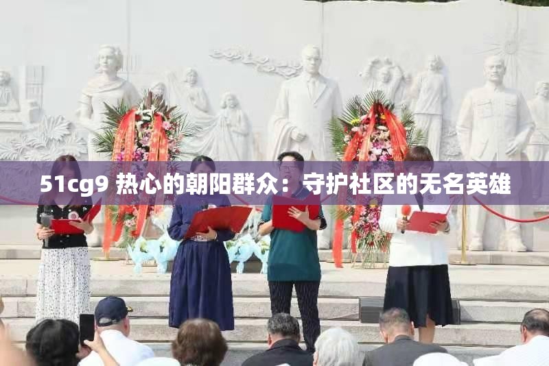 51cg9 热心的朝阳群众：守护社区的无名英雄