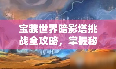 宝藏世界暗影塔挑战全攻略，掌握秘籍，轻松解锁丰厚游戏奖励