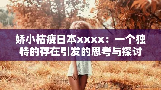 娇小枯瘦日本xxxx：一个独特的存在引发的思考与探讨