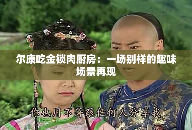 尔康吃金锁肉厨房：一场别样的趣味场景再现