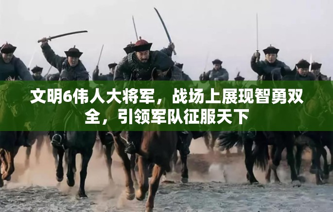 文明6伟人大将军，战场上展现智勇双全，引领军队征服天下