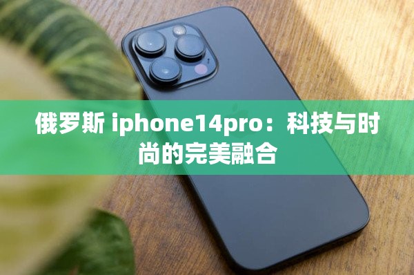 俄罗斯 iphone14pro：科技与时尚的完美融合