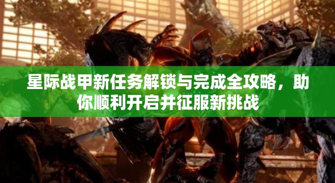 星际战甲新任务解锁与完成全攻略，助你顺利开启并征服新挑战