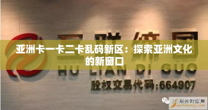 亚洲卡一卡二卡乱码新区：探索亚洲文化的新窗口